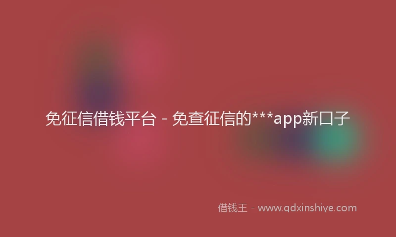 免征信借钱平台 - 免查征信的***app新口子