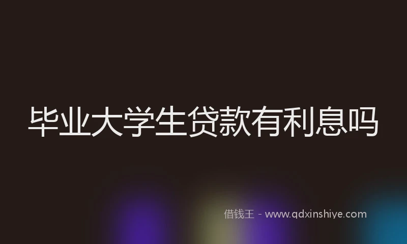 毕业大学生贷款有利息吗