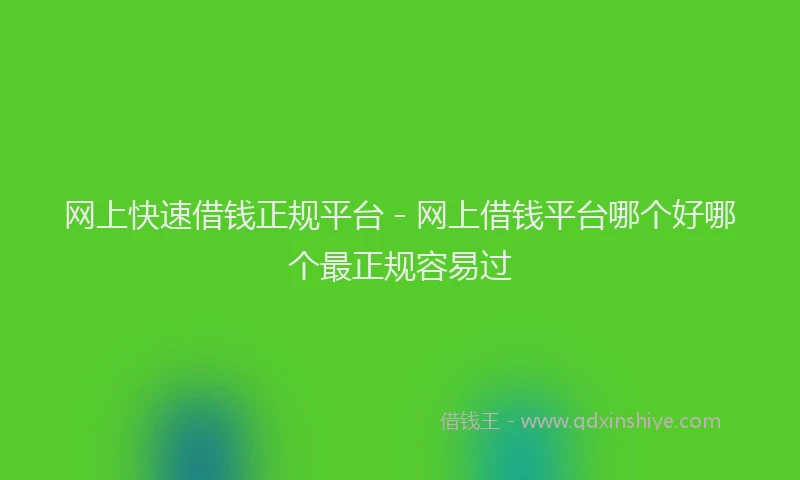网上快速借钱正规平台 - 网上借钱平台哪个好哪个最正规容易过
