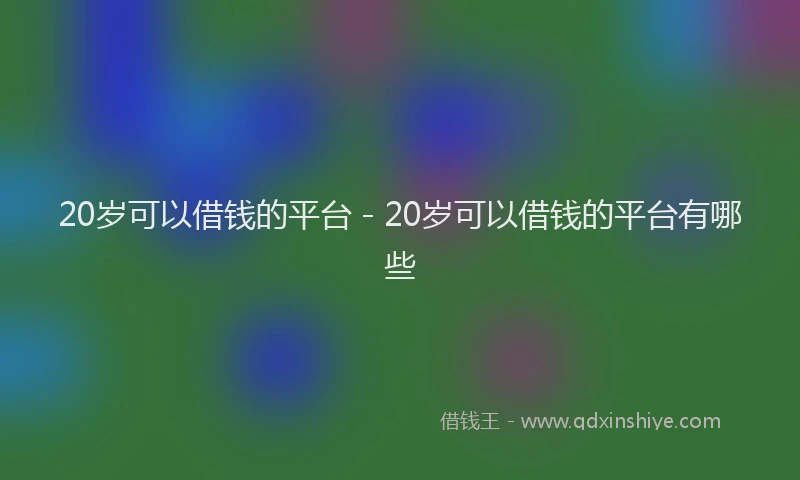 20岁可以借钱的平台 - 20岁可以借钱的平台有哪些