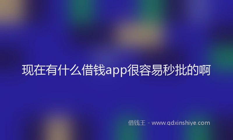 现在有什么借钱app很容易秒批的啊