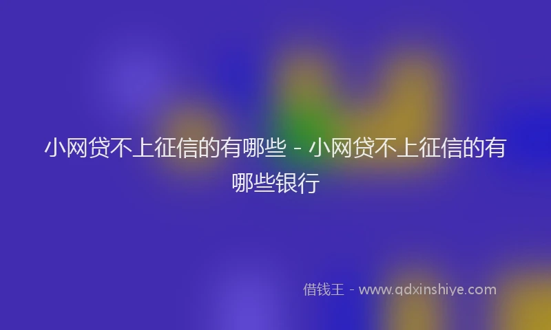 小网贷不上征信的有哪些 - 小网贷不上征信的有哪些银行