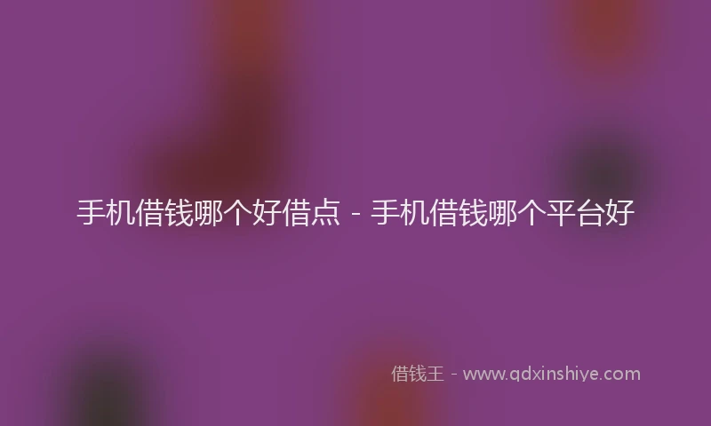 手机借钱哪个好借点 - 手机借钱哪个平台好