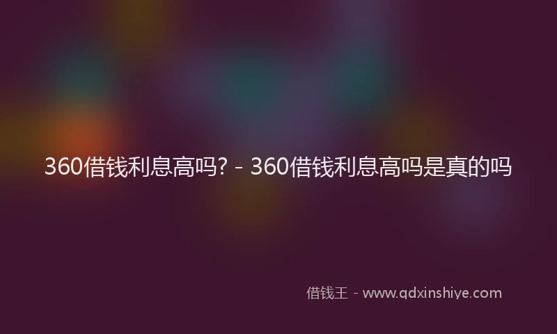 360借钱利息高吗? - 360借钱利息高吗是真的吗