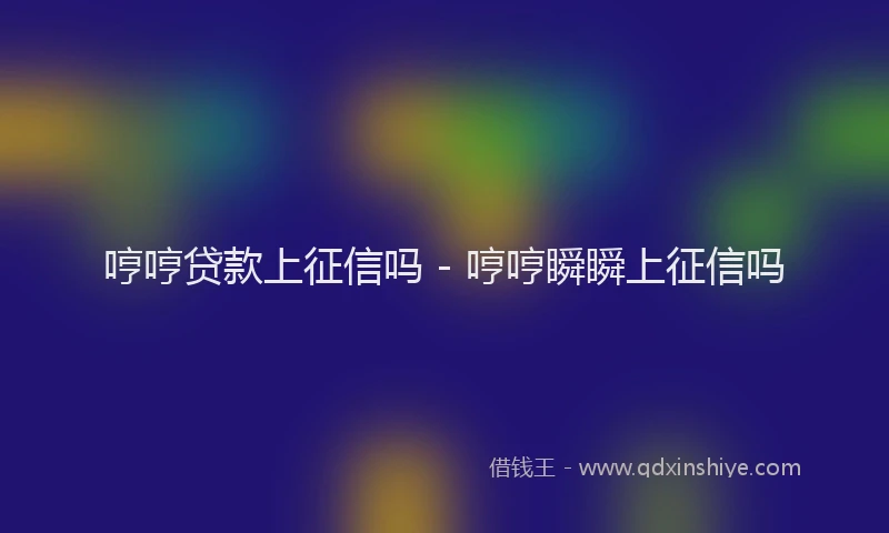 哼哼贷款上征信吗 - 哼哼瞬瞬上征信吗