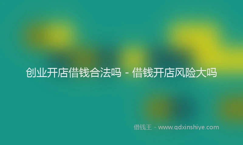 创业开店借钱合法吗 - 借钱开店风险大吗