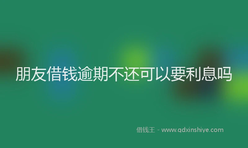 朋友借钱逾期不还可以要利息吗