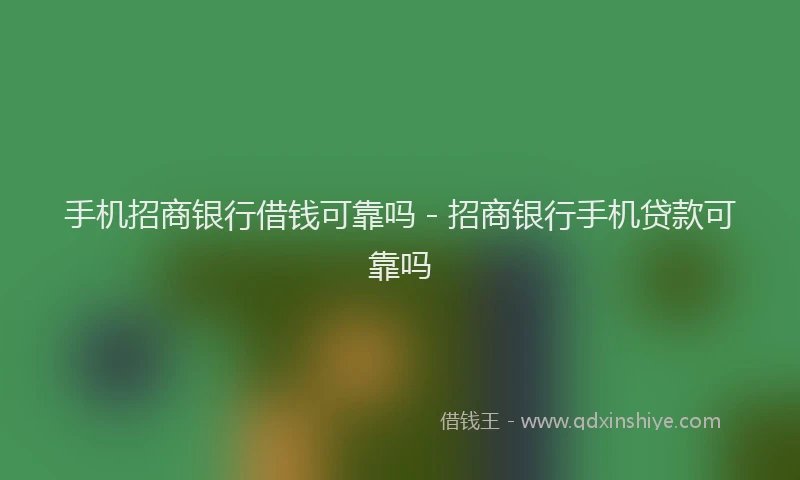 手机招商银行借钱可靠吗 - 招商银行手机贷款可靠吗