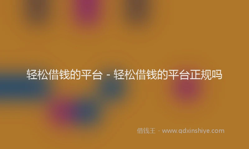 轻松借钱的平台 - 轻松借钱的平台正规吗