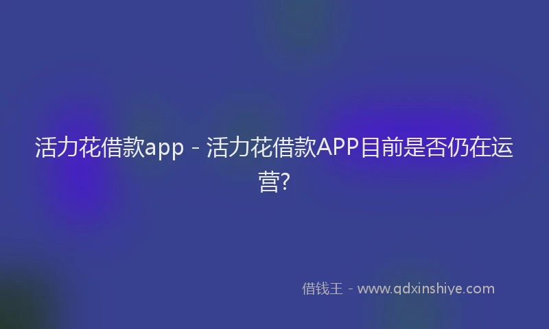 活力花借款app - 活力花借款APP目前是否仍在运营?