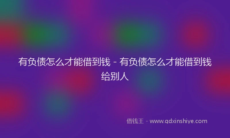 有负债怎么才能借到钱 - 有负债怎么才能借到钱给别人