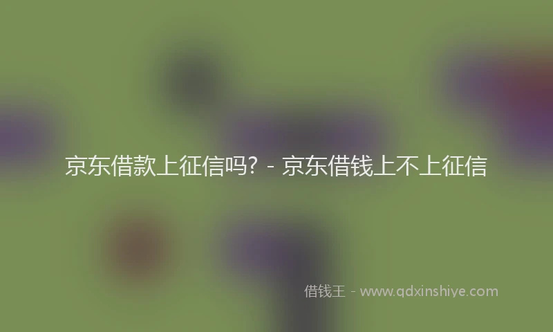 京东借款上征信吗? - 京东借钱上不上征信