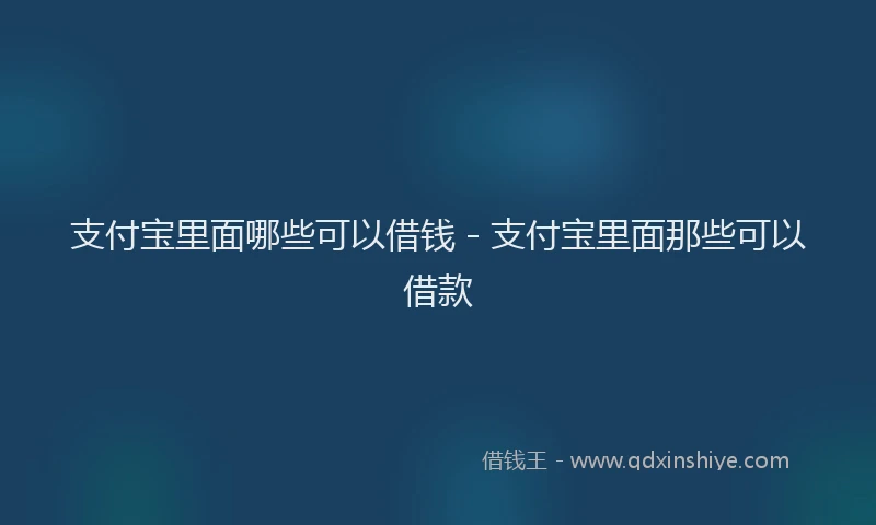 支付宝里面哪些可以借钱 - 支付宝里面那些可以借款