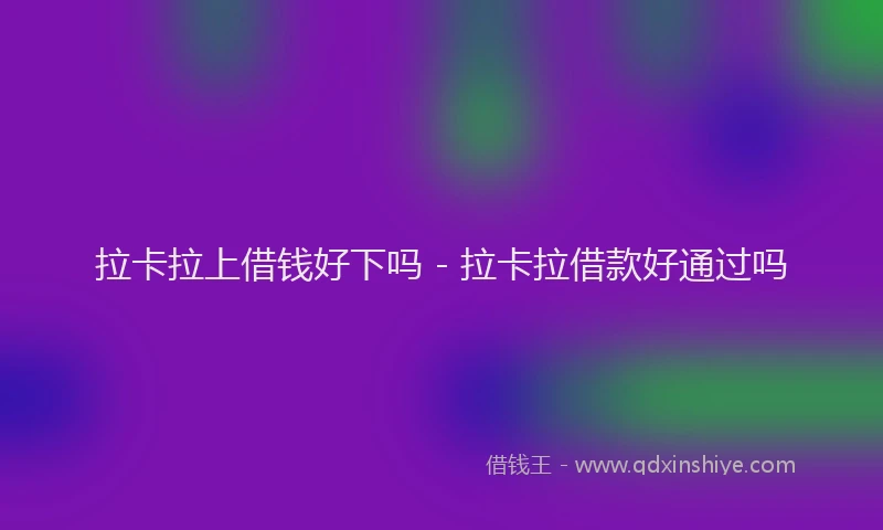拉卡拉上借钱好下吗 - 拉卡拉借款好通过吗