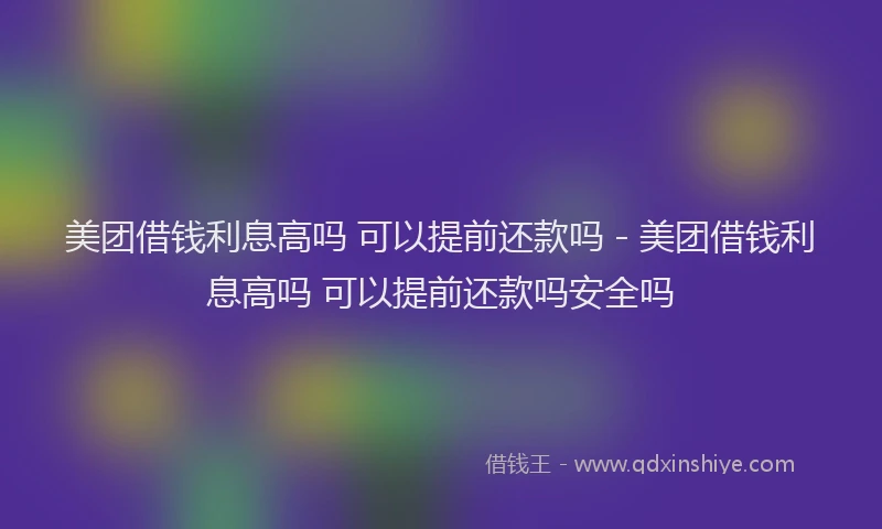 美团借钱利息高吗 可以提前还款吗 - 美团借钱利息高吗 可以提前还款吗安全吗