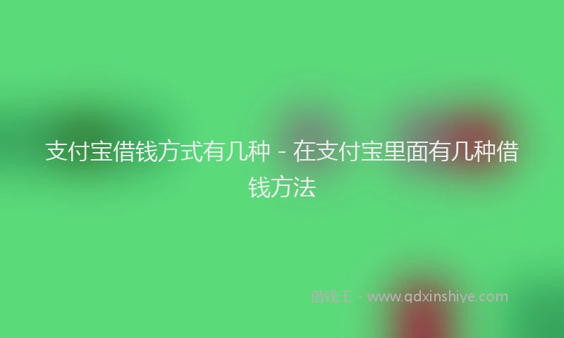 支付宝借钱方式有几种 - 在支付宝里面有几种借钱方法