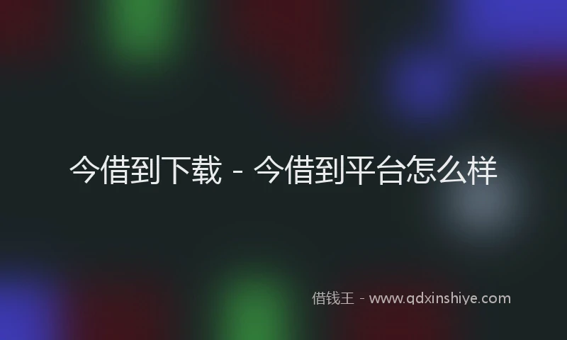 今借到下载 - 今借到平台怎么样