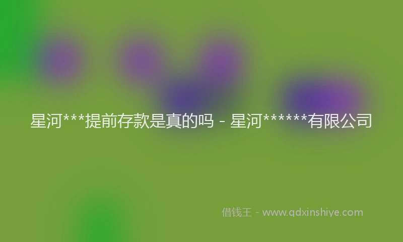 星河***提前存款是真的吗 - 星河******有限公司