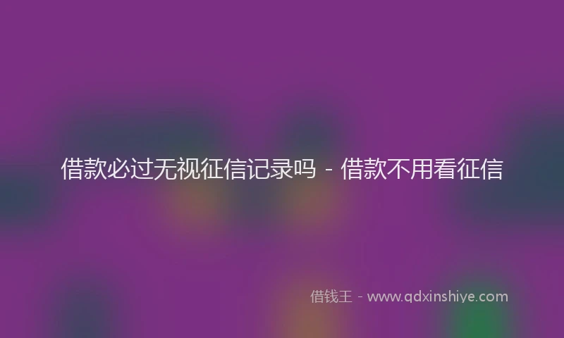 借款必过无视征信记录吗 - 借款不用看征信