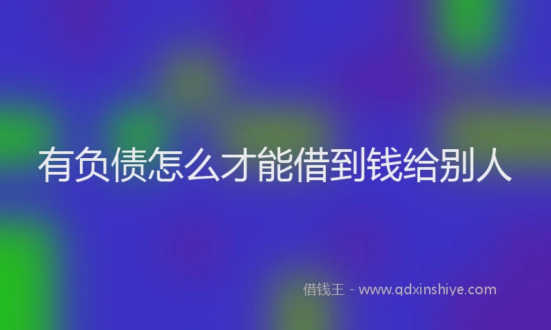 有负债怎么才能借到钱给别人