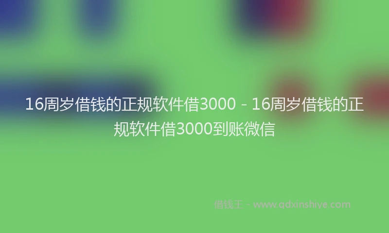 16周岁借钱的正规软件借3000 - 16周岁借钱的正规软件借3000到账微信