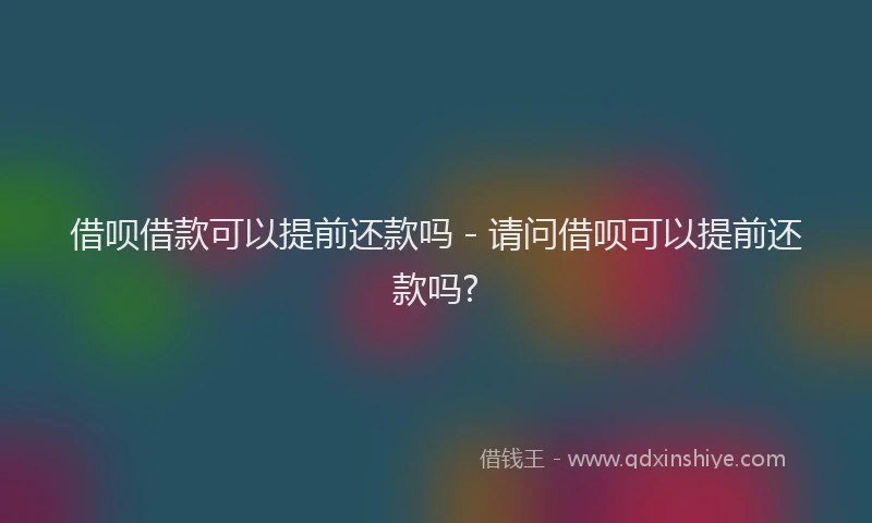 借呗借款可以提前还款吗 - 请问借呗可以提前还款吗?