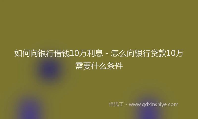如何向银行借钱10万利息 - 怎么向银行贷款10万需要什么条件