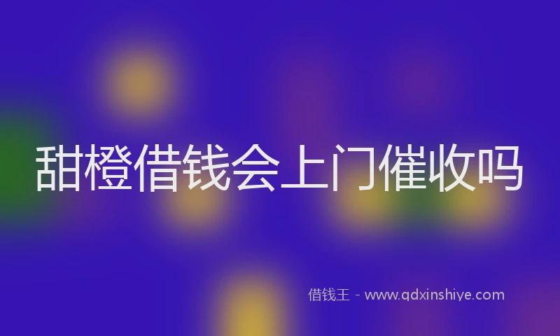 甜橙借钱会上门催收吗