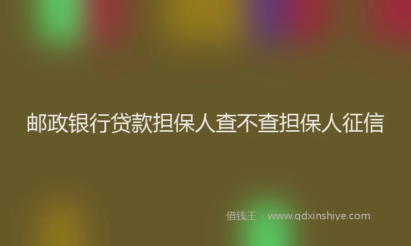邮政银行贷款担保人查不查担保人征信