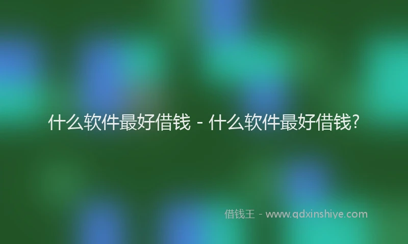 什么软件最好借钱 - 什么软件最好借钱?