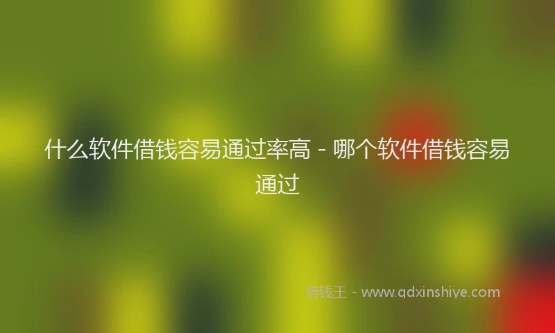 什么软件借钱容易通过率高 - 哪个软件借钱容易通过