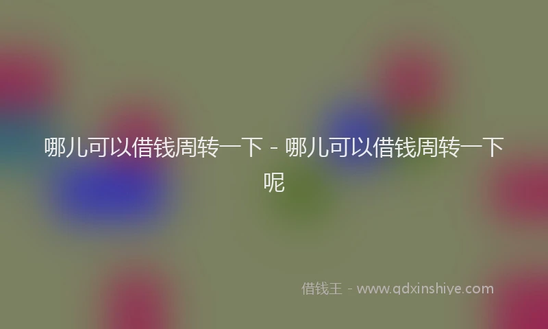 哪儿可以借钱周转一下 - 哪儿可以借钱周转一下呢