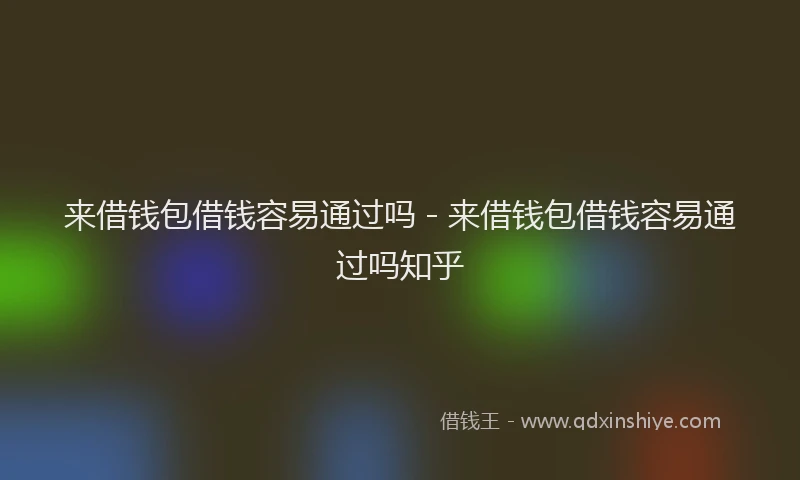 来借钱包借钱容易通过吗 - 来借钱包借钱容易通过吗知乎