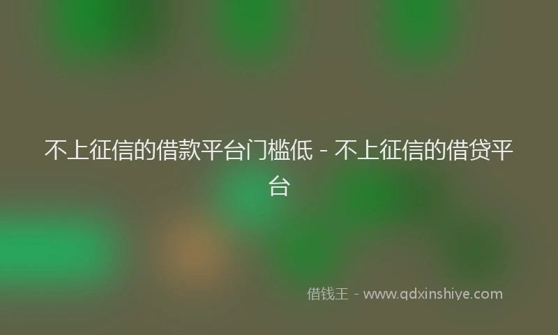 不上征信的借款平台门槛低 - 不上征信的借贷平台