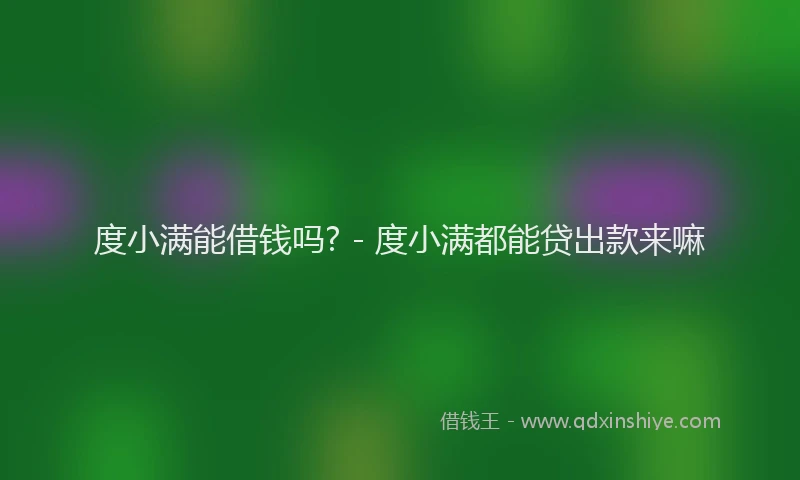 度小满能借钱吗? - 度小满都能贷出款来嘛
