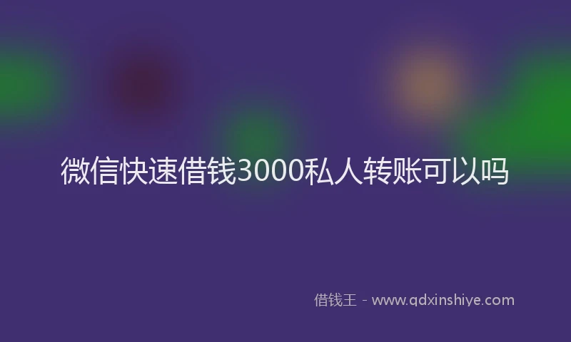 微信快速借钱3000私人转账可以吗