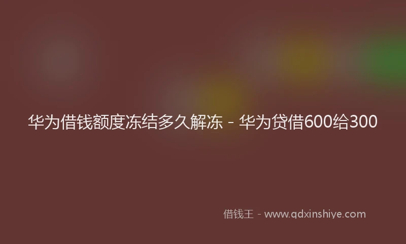 华为借钱额度冻结多久解冻 - 华为贷借600给300