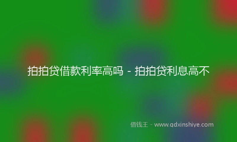 拍拍贷借款利率高吗 - 拍拍贷利息高不