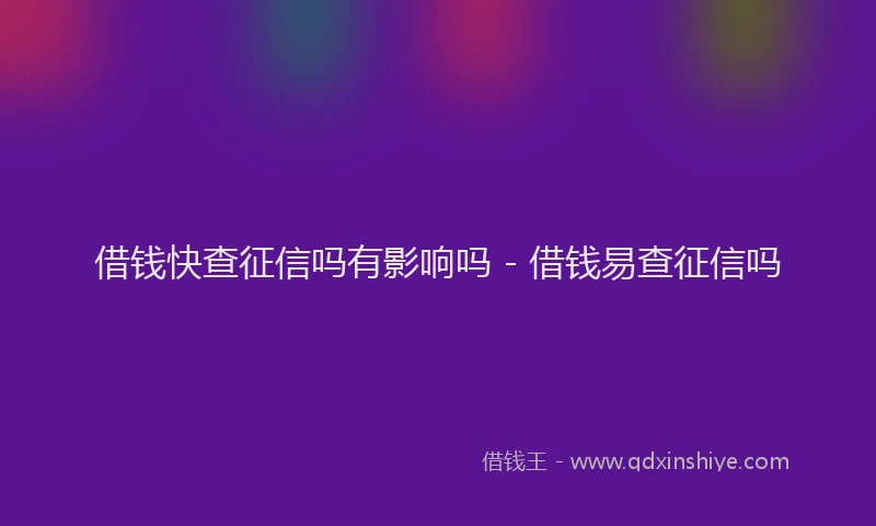 借钱快查征信吗有影响吗 - 借钱易查征信吗