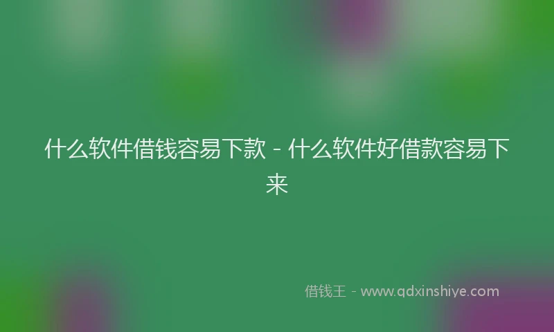 什么软件借钱容易下款 - 什么软件好借款容易下来