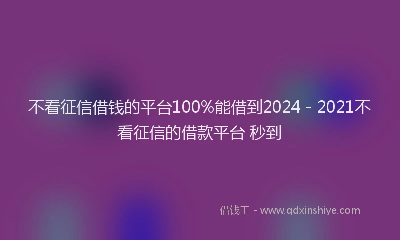 不看征信借钱的平台100%能借到2024 - 2021不看征信的借款平台 秒到