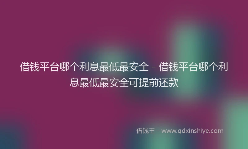 借钱平台哪个利息最低最安全 - 借钱平台哪个利息最低最安全可提前还款