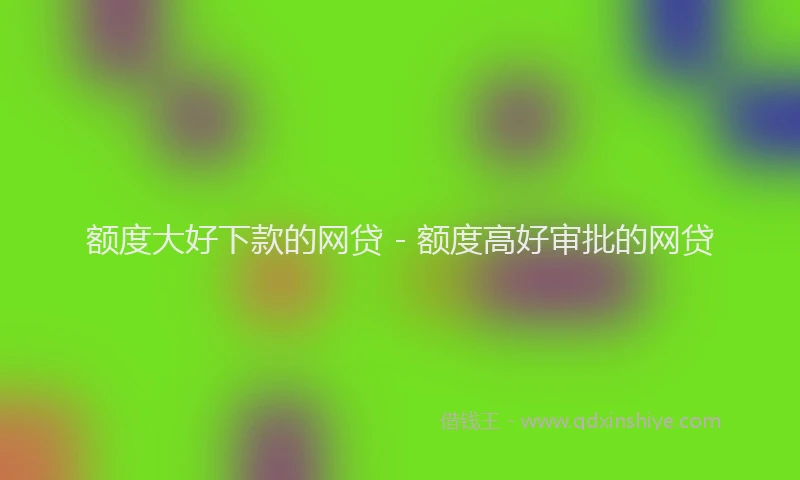 额度大好下款的网贷 - 额度高好审批的网贷