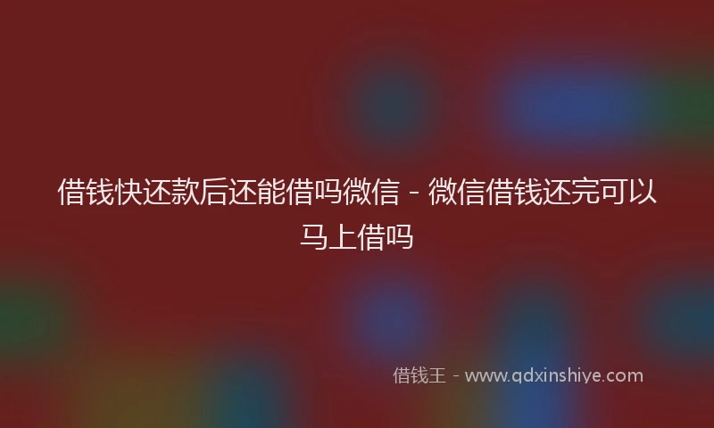 借钱快还款后还能借吗微信 - 微信借钱还完可以马上借吗