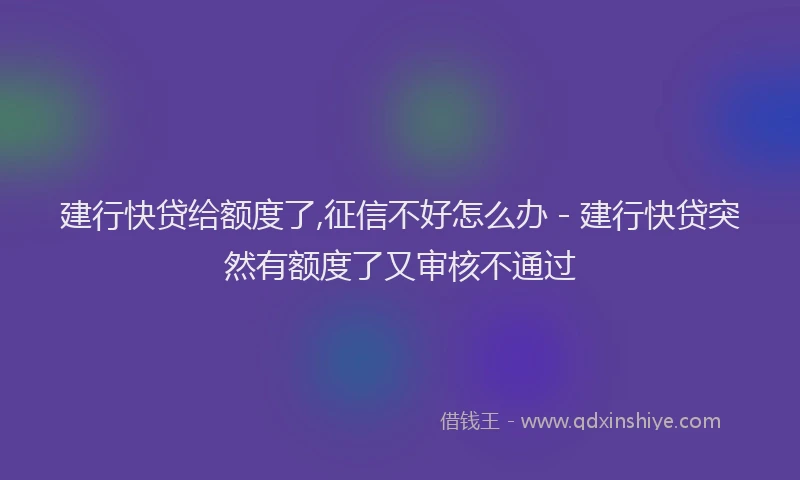 建行快贷给额度了,征信不好怎么办 - 建行快贷突然有额度了又审核不通过