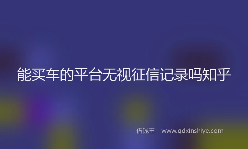 能买车的平台无视征信记录吗知乎