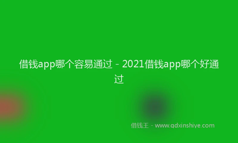借钱app哪个容易通过 - 2021借钱app哪个好通过
