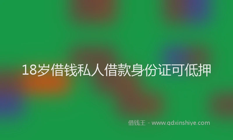 18岁借钱私人借款身份证可低押