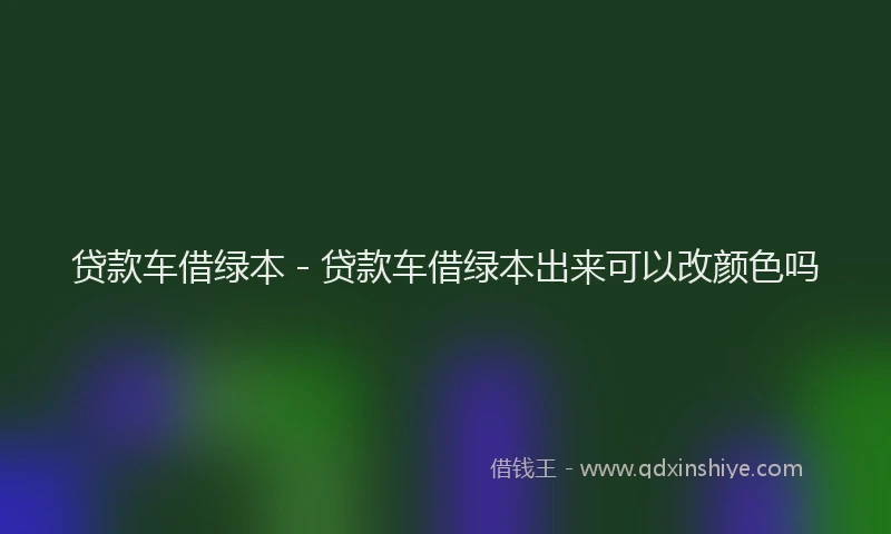 贷款车借绿本 - 贷款车借绿本出来可以改颜色吗