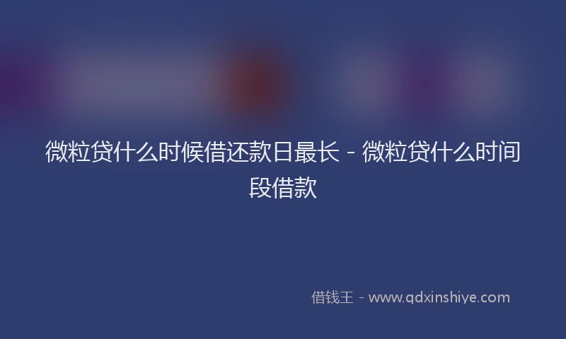 微粒贷什么时候借还款日最长 - 微粒贷什么时间段借款
